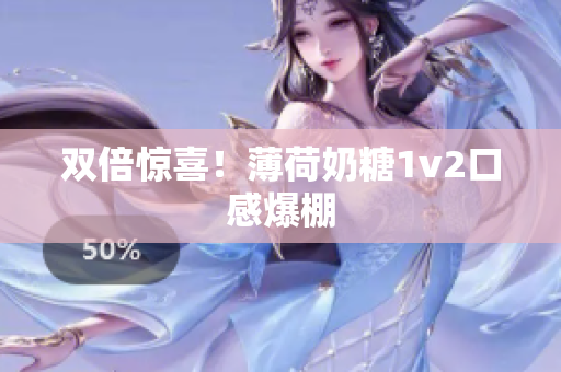 双倍惊喜！薄荷奶糖1v2口感爆棚