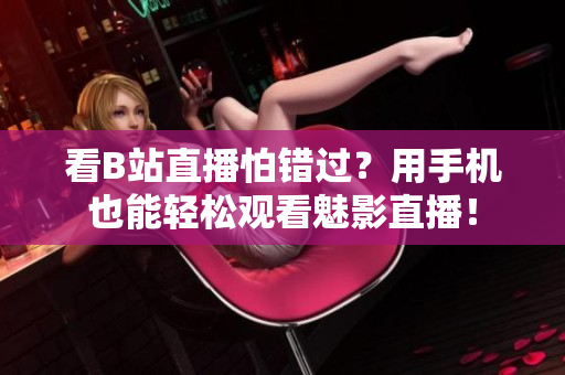 看B站直播怕错过？用手机也能轻松观看魅影直播！