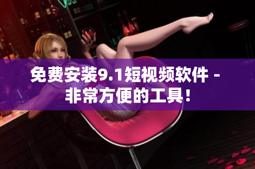 免费安装9.1短视频软件 - 非常方便的工具！