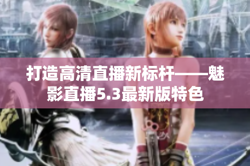 打造高清直播新标杆——魅影直播5.3最新版特色