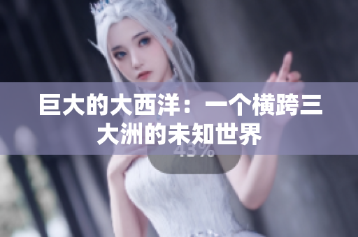 巨大的大西洋：一个横跨三大洲的未知世界