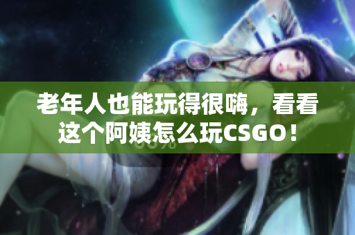老年人也能玩得很嗨，看看这个阿姨怎么玩CSGO！
