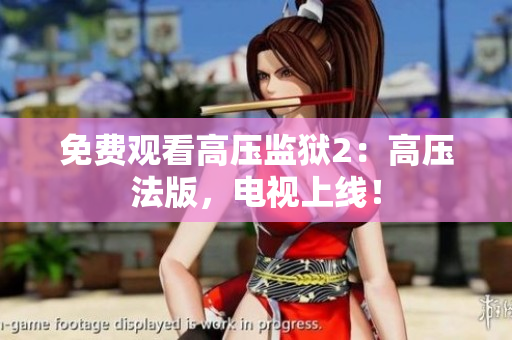 免费观看高压监狱2：高压法版，电视上线！