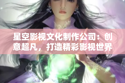 星空影视文化制作公司：创意超凡，打造精彩影视世界