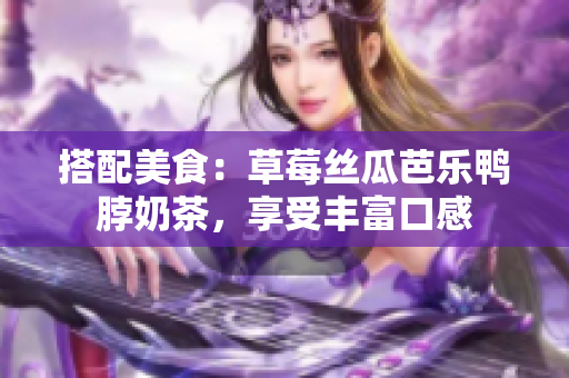 搭配美食：草莓丝瓜芭乐鸭脖奶茶，享受丰富口感