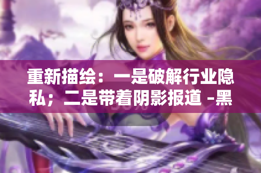 重新描绘：一是破解行业隐私；二是带着阴影报道 –黑料社