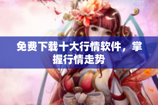 免费下载十大行情软件，掌握行情走势