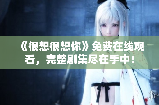 《很想很想你》免费在线观看，完整剧集尽在手中！