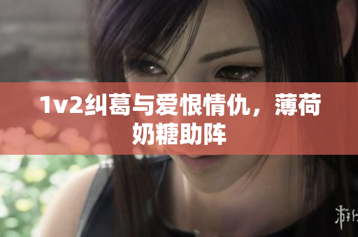 1v2纠葛与爱恨情仇，薄荷奶糖助阵