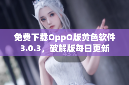 免费下载OppO版黄色软件3.0.3，破解版每日更新