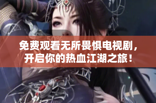 免费观看无所畏惧电视剧，开启你的热血江湖之旅！