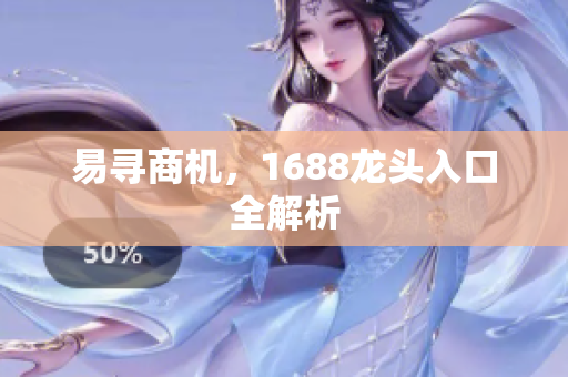 易寻商机，1688龙头入口全解析
