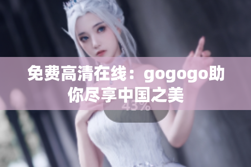 免费高清在线：gogogo助你尽享中国之美