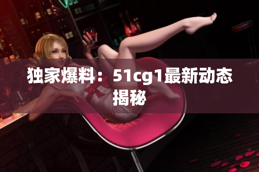 独家爆料：51cg1最新动态揭秘