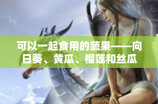 可以一起食用的蔬果——向日葵、黄瓜、榴莲和丝瓜