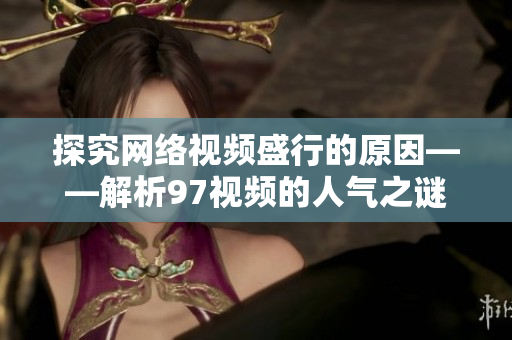 探究网络视频盛行的原因——解析97视频的人气之谜