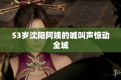 53岁沈阳阿姨的喊叫声惊动全城