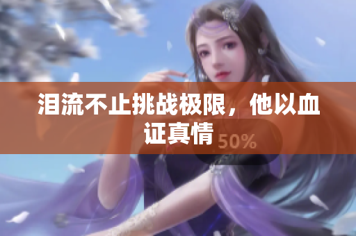 泪流不止挑战极限，他以血证真情