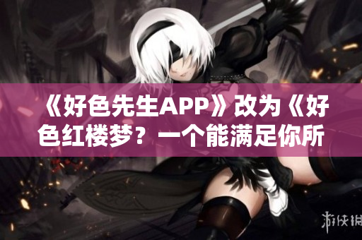 《好色先生APP》改为《好色红楼梦？一个能满足你所有性幻想的APP》