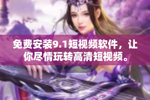 免费安装9.1短视频软件，让你尽情玩转高清短视频。