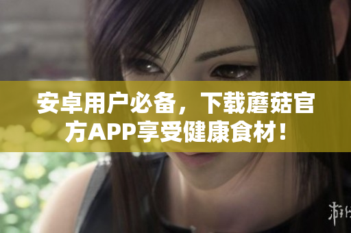 安卓用户必备，下载蘑菇官方APP享受健康食材！