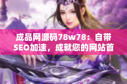 成品网源码78w78：自带SEO加速，成就您的网站首选