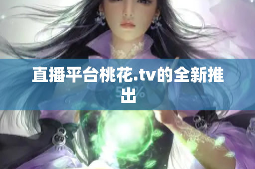 直播平台桃花.tv的全新推出