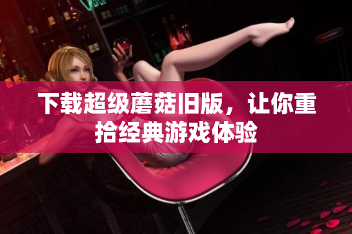 下载超级蘑菇旧版，让你重拾经典游戏体验