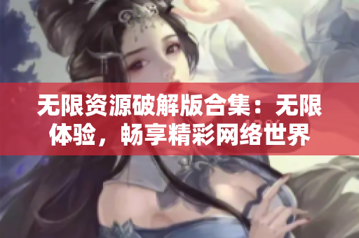 无限资源破解版合集：无限体验，畅享精彩网络世界