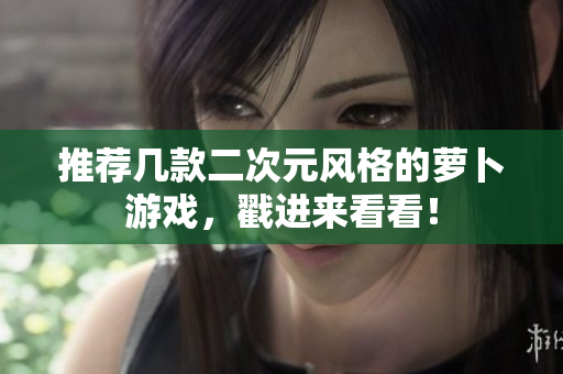 推荐几款二次元风格的萝卜游戏，戳进来看看！