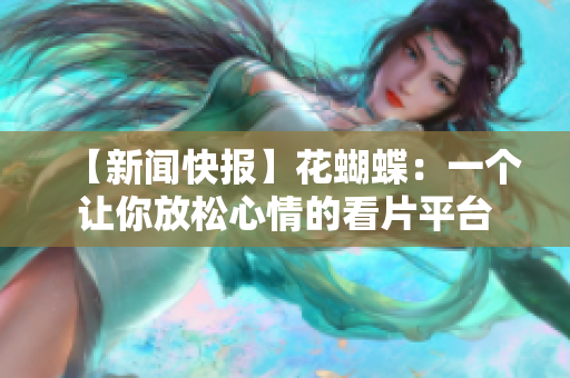 【新闻快报】花蝴蝶：一个让你放松心情的看片平台