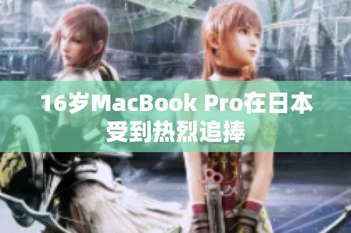 16岁MacBook Pro在日本受到热烈追捧