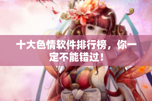 十大色情软件排行榜，你一定不能错过！