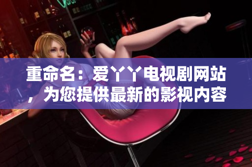 重命名：爱丫丫电视剧网站，为您提供最新的影视内容