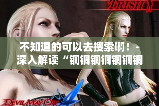 不知道的可以去搜索啊！-深入解读“铜铜铜铜铜铜铜好多水谜妹”