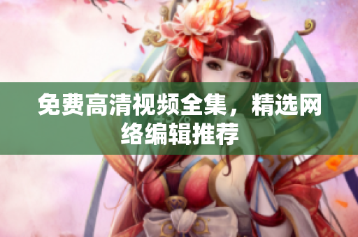 免费高清视频全集，精选网络编辑推荐
