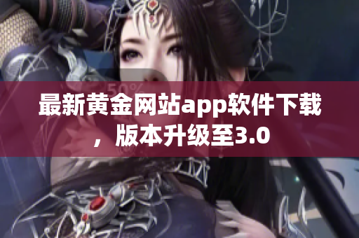 最新黄金网站app软件下载，版本升级至3.0