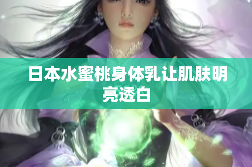 日本水蜜桃身体乳让肌肤明亮透白
