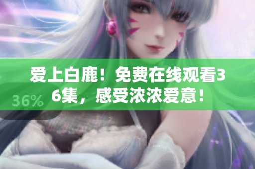 爱上白鹿！免费在线观看36集，感受浓浓爱意！
