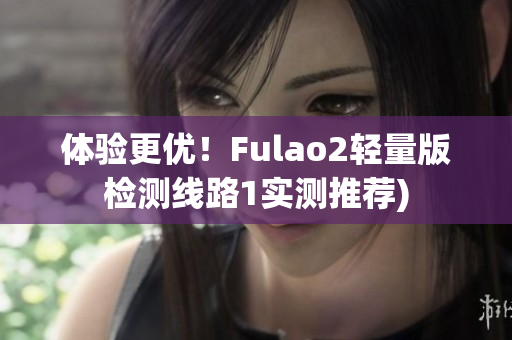 体验更优！Fulao2轻量版检测线路1实测推荐)