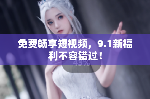 免费畅享短视频，9.1新福利不容错过！