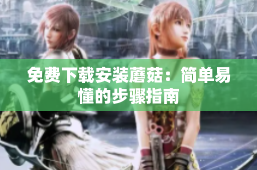 免费下载安装蘑菇：简单易懂的步骤指南