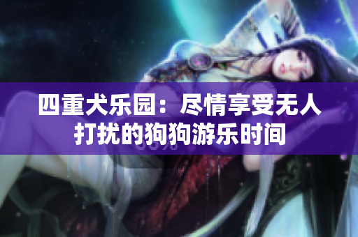 四重犬乐园：尽情享受无人打扰的狗狗游乐时间
