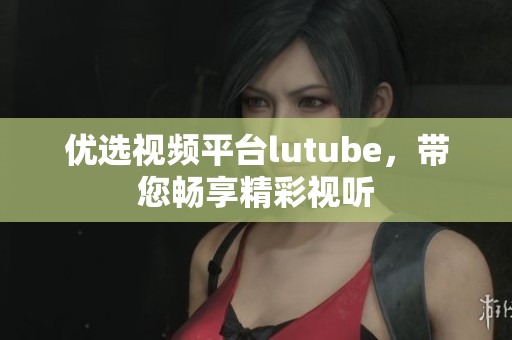 优选视频平台lutube，带您畅享精彩视听