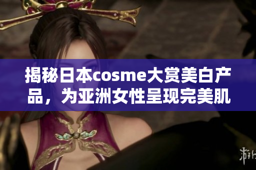 揭秘日本cosme大赏美白产品，为亚洲女性呈现完美肌肤