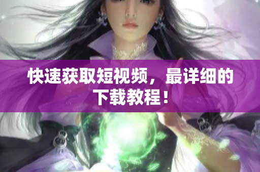 快速获取短视频，最详细的下载教程！