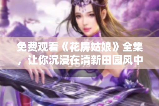 免费观看《花房姑娘》全集，让你沉浸在清新田园风中