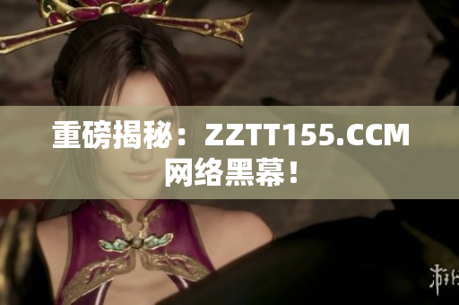 重磅揭秘：ZZTT155.CCM网络黑幕！