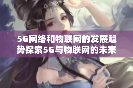 5G网络和物联网的发展趋势探索5G与物联网的未来发展趋势