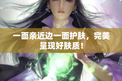 一面亲近边一面护肤，完美呈现好肤质！